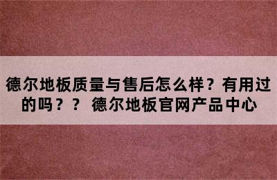 德尔地板质量与售后怎么样？有用过的吗？？ 德尔地板官网产品中心